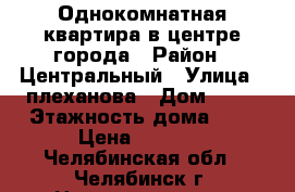 Однокомнатная квартира в центре города › Район ­ Центральный › Улица ­ плеханова › Дом ­ 32 › Этажность дома ­ 5 › Цена ­ 8 000 - Челябинская обл., Челябинск г. Недвижимость » Квартиры аренда   . Челябинская обл.,Челябинск г.